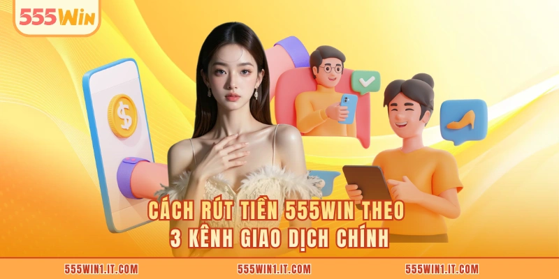 Rút Tiền 555WIN Cách rút tiền 555WIN theo 3 kênh giao dịch chính