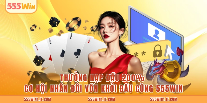 Thưởng Nạp Đầu 200% Cơ Hội Nhân Đôi Vốn Khởi Đầu Cùng 555WIN Thưởng Nạp Đầu 200%